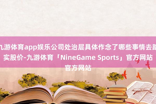 九游体育app娱乐公司处治层具体作念了哪些事情去踏实股价-九游体育「NineGame Sports」官方网站