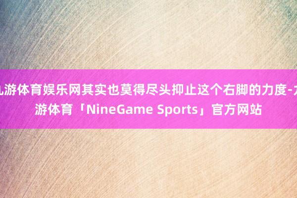 九游体育娱乐网其实也莫得尽头抑止这个右脚的力度-九游体育「NineGame Sports」官方网站