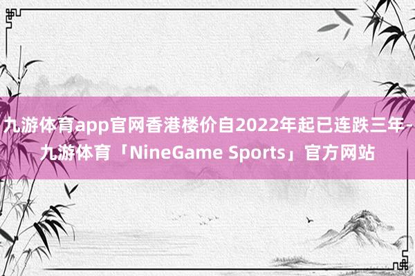 九游体育app官网香港楼价自2022年起已连跌三年-九游体育「NineGame Sports」官方网站