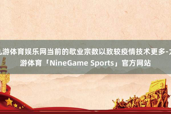 九游体育娱乐网当前的歇业宗数以致较疫情技术更多-九游体育「NineGame Sports」官方网站