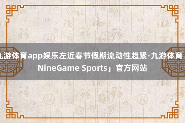 九游体育app娱乐左近春节假期流动性趋紧-九游体育「NineGame Sports」官方网站