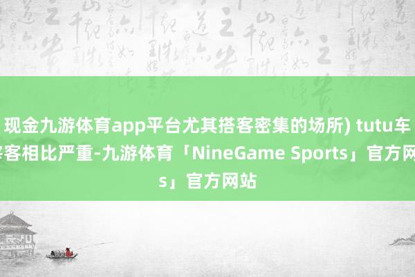 现金九游体育app平台尤其搭客密集的场所) tutu车:宰客相比严重-九游体育「NineGame Sports」官方网站