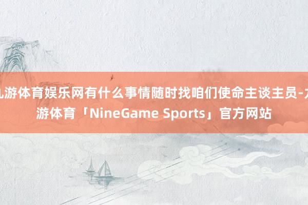 九游体育娱乐网有什么事情随时找咱们使命主谈主员-九游体育「NineGame Sports」官方网站