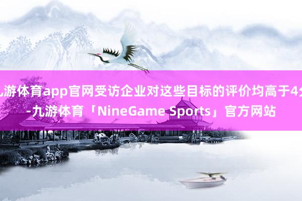 九游体育app官网受访企业对这些目标的评价均高于4分-九游体育「NineGame Sports」官方网站