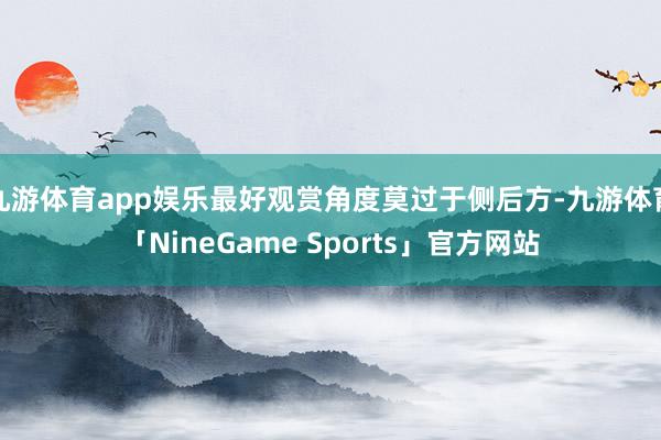 九游体育app娱乐最好观赏角度莫过于侧后方-九游体育「NineGame Sports」官方网站