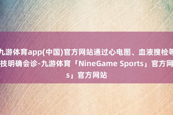 九游体育app(中国)官方网站通过心电图、血液搜检等妙技明确会诊-九游体育「NineGame Sports」官方网站