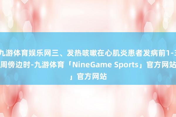 九游体育娱乐网三、发热咳嗽在心肌炎患者发病前1-3周傍边时-九游体育「NineGame Sports」官方网站