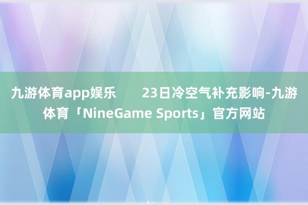 九游体育app娱乐       23日冷空气补充影响-九游体育「NineGame Sports」官方网站