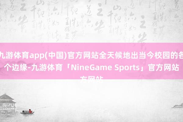 九游体育app(中国)官方网站全天候地出当今校园的各个边缘-九游体育「NineGame Sports」官方网站